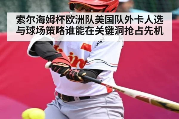 索尔海姆杯欧洲队美国队外卡人选与球场策略谁能在关键洞抢占先机